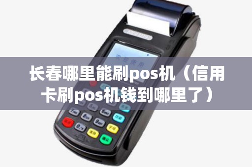 长春哪里能刷pos机（信用卡刷pos机钱到哪里了）