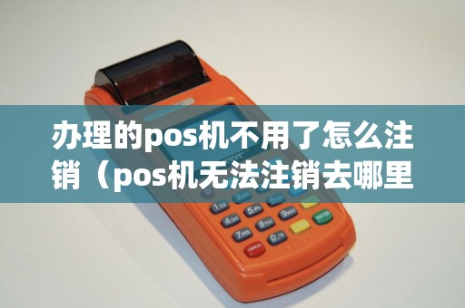 办理的pos机不用了怎么注销（pos机无法注销去哪里投诉）