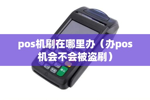 pos机刷在哪里办（办pos机会不会被盗刷）
