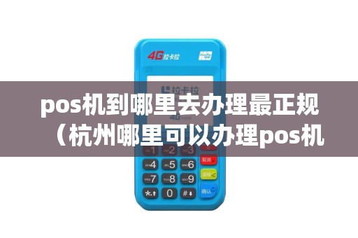 pos机到哪里去办理最正规（杭州哪里可以办理pos机）