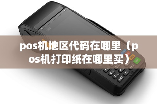 pos机地区代码在哪里（pos机打印纸在哪里买）