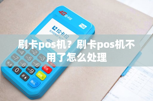 刷卡pos机？刷卡pos机不用了怎么处理