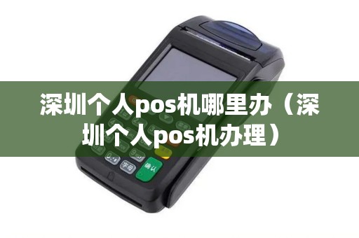 深圳个人pos机哪里办（深圳个人pos机办理）