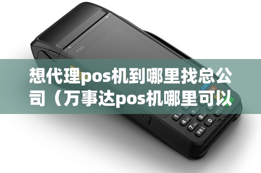 想代理pos机到哪里找总公司（万事达pos机哪里可以办）