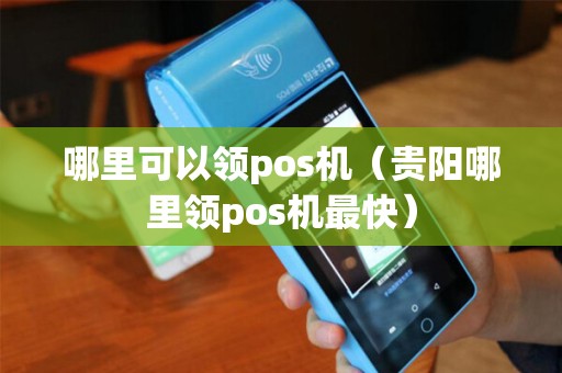 哪里可以领pos机（贵阳哪里领pos机最快）