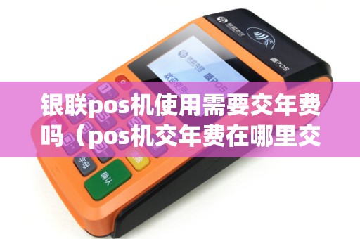 银联pos机使用需要交年费吗（pos机交年费在哪里交）