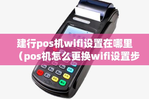 建行pos机wifi设置在哪里（pos机怎么更换wifi设置步骤）