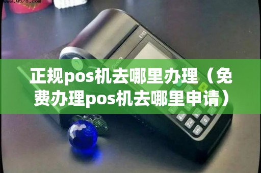 正规pos机去哪里办理（免费办理pos机去哪里申请）