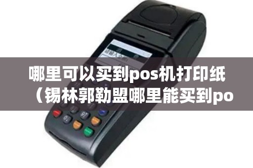 哪里可以买到pos机打印纸（锡林郭勒盟哪里能买到pos机）