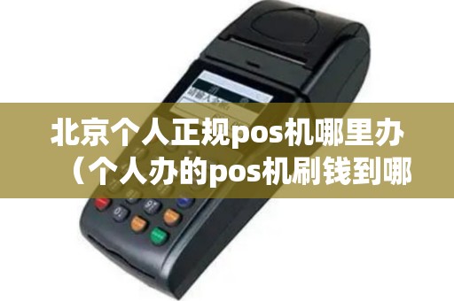 北京个人正规pos机哪里办（个人办的pos机刷钱到哪里）