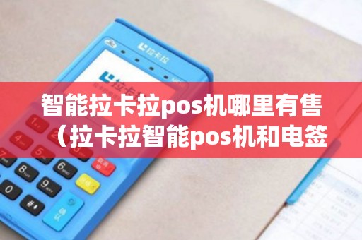 智能拉卡拉pos机哪里有售（拉卡拉智能pos机和电签机的区别）