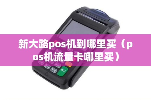 新大路pos机到哪里买（pos机流量卡哪里买）