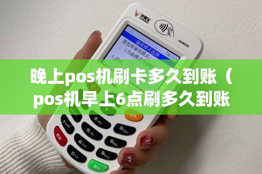 晚上pos机刷卡多久到账（pos机早上6点刷多久到账）