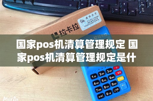 国家pos机清算管理规定 国家pos机清算管理规定是什么