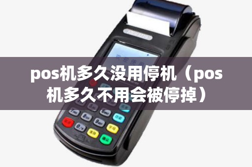 pos机多久没用停机（pos机多久不用会被停掉）