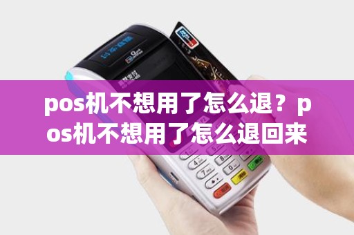 pos机不想用了怎么退？pos机不想用了怎么退回来