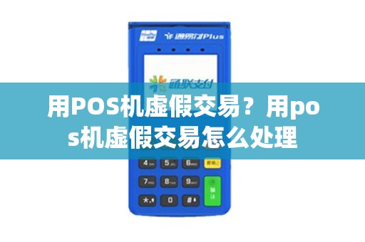 用POS机虚假交易？用pos机虚假交易怎么处理