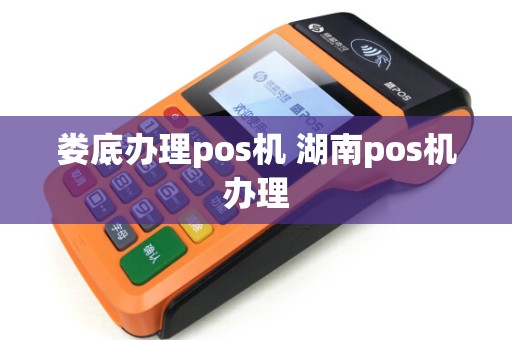 娄底办理pos机 湖南pos机办理