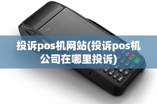 投诉pos机网站(投诉pos机公司在哪里投诉)