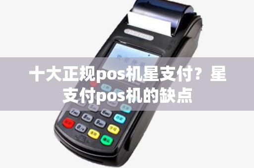 十大正规pos机星支付？星支付pos机的缺点