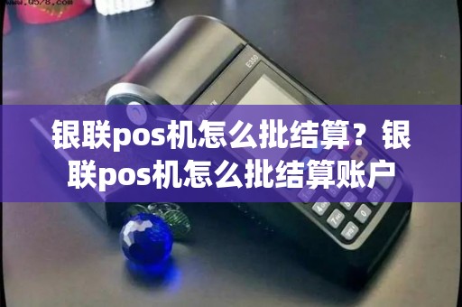 银联pos机怎么批结算？银联pos机怎么批结算账户