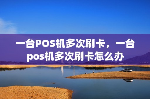 一台POS机多次刷卡，一台pos机多次刷卡怎么办