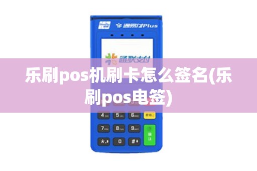 乐刷pos机刷卡怎么签名(乐刷pos电签)