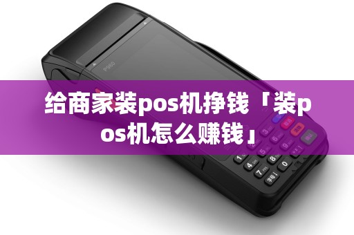 给商家装pos机挣钱「装pos机怎么赚钱」