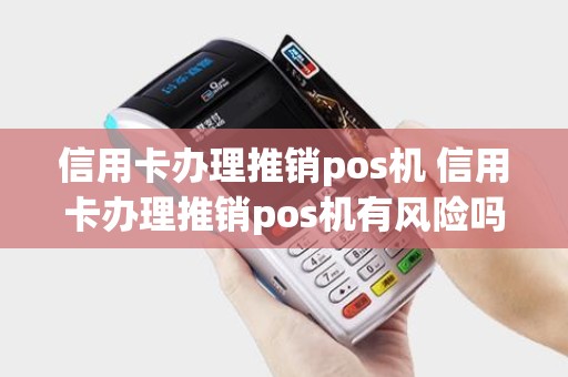 信用卡办理推销pos机 信用卡办理推销pos机有风险吗