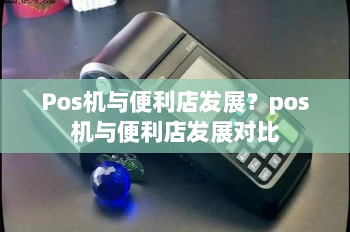 Pos机与便利店发展？pos机与便利店发展对比