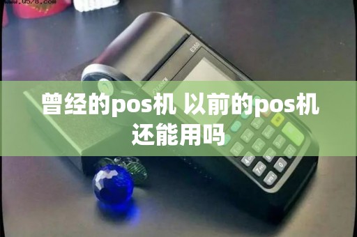 曾经的pos机 以前的pos机还能用吗