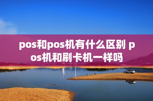 pos和pos机有什么区别 pos机和刷卡机一样吗