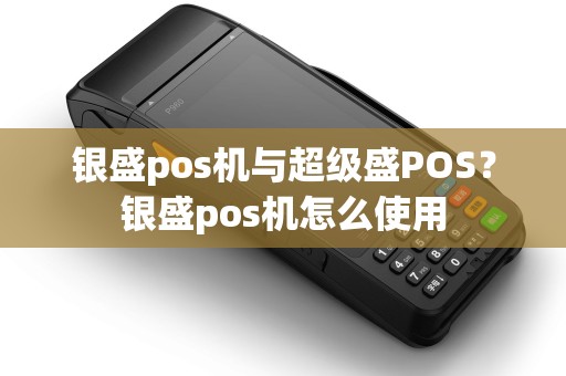 银盛pos机与超级盛POS？银盛pos机怎么使用