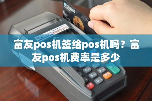 富友pos机签给pos机吗？富友pos机费率是多少