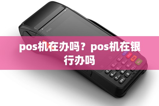 pos机在办吗？pos机在银行办吗