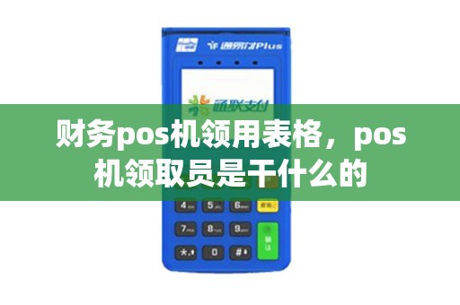 财务pos机领用表格，pos机领取员是干什么的