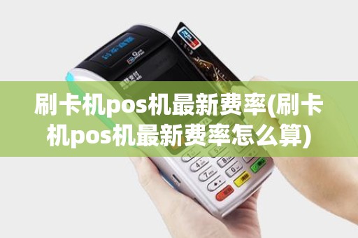刷卡机pos机最新费率(刷卡机pos机最新费率怎么算)