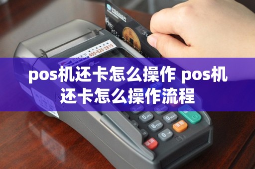 pos机还卡怎么操作 pos机还卡怎么操作流程