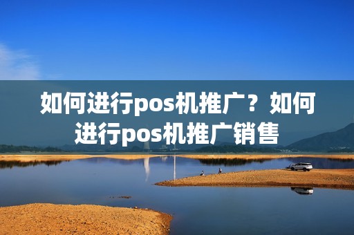 如何进行pos机推广？如何进行pos机推广销售