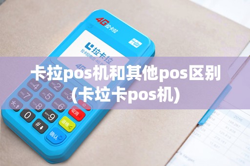 卡拉pos机和其他pos区别(卡垃卡pos机)