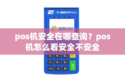 pos机安全在哪查询？pos机怎么看安全不安全