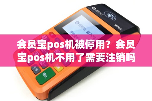 会员宝pos机被停用？会员宝pos机不用了需要注销吗