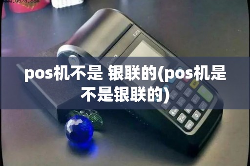 pos机不是 银联的(pos机是不是银联的)