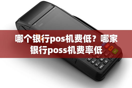哪个银行pos机费低？哪家银行poss机费率低