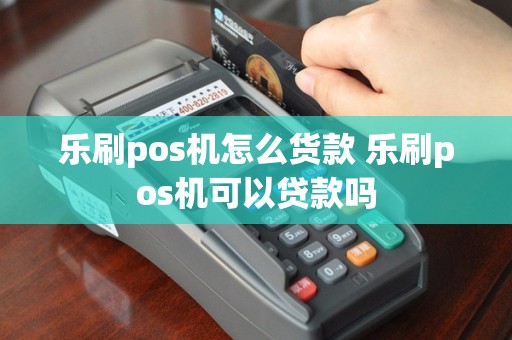 乐刷pos机怎么货款 乐刷pos机可以贷款吗