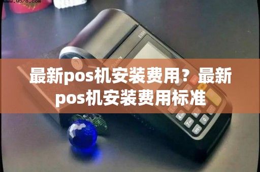 最新pos机安装费用？最新pos机安装费用标准