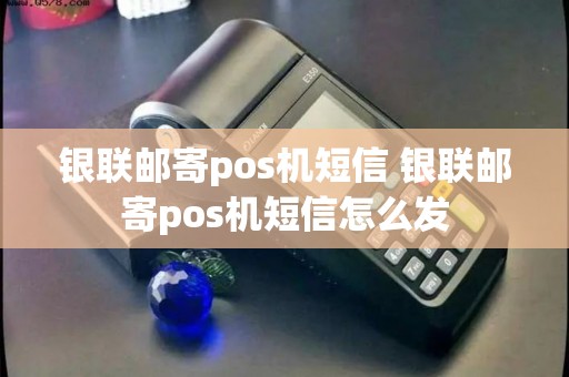 银联邮寄pos机短信 银联邮寄pos机短信怎么发