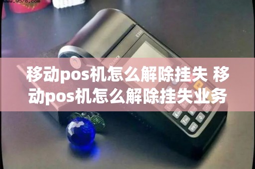 移动pos机怎么解除挂失 移动pos机怎么解除挂失业务