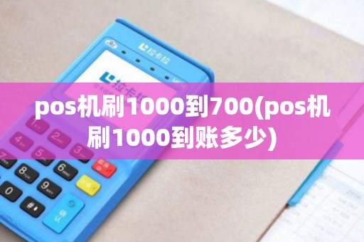 pos机刷1000到700(pos机刷1000到账多少)