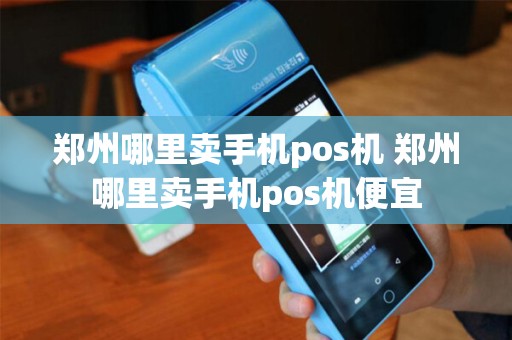 郑州哪里卖手机pos机 郑州哪里卖手机pos机便宜